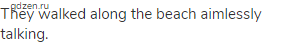They walked along the beach aimlessly talking.