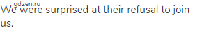 We were surprised at their refusal to join us.