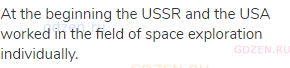 At the beginning the USSR and the USA worked in the field of space exploration individually.