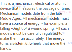 This is a mechanical, electrical or atomic device that measures the passage of time. Mechanical
