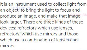 It is an instrument used to collect light from an object, to bring the light to focus and produce an