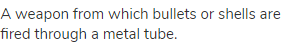 A weapon from which bullets or shells are fired through a metal tube.