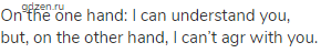 on the one hand: I can understand you, but, on the other hand, I can&rsquo;t agr with you.