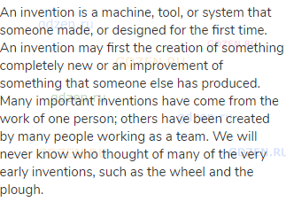 An invention is a machine, tool, or system that someone made, or designed for the first time. An