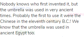 Nobody knows who first invented it, but the umbrella was used in very ancient times. Probably the