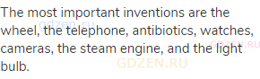The most important inventions are the wheel, the telephone, antibiotics, watches, cameras, the steam