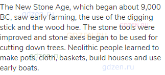 The New Stone Age, which began about 9,000 BC, saw early farming, the use of the digging stick and