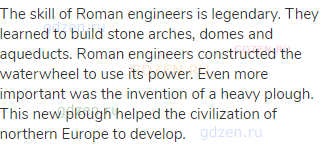 The skill of Roman engineers is legendary. They learned to build stone arches, domes and aqueducts.