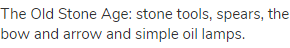 The Old Stone Age: stone tools, spears, the bow and arrow and simple oil lamps.
