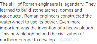 The skill of Roman engineers is legendary. They learned to build stone arches, domes and aqueducts .