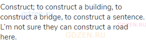 construct; to construct a building, to construct a bridge, to construct a sentence. L’m not sure