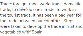 trade: foreign trade, world trade, domestic trade, to develop one's trade, to work in the tourist