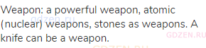 weapon: a powerful weapon, atomic (nuclear) weapons, stones as weapons. A knife can be a weapon.