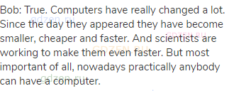 Bob: True. Computers have really changed a lot. Since the day they appeared they have become