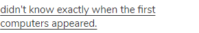  <span class="under">didn't know exactly when the first computers appeared.</span>