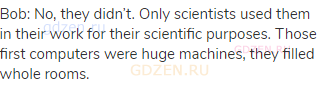Bob: No, they didn’t. Only scientists used them in their work for their scientific purposes. Those