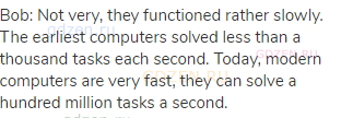 Bob: Not very, they functioned rather slowly. The earliest computers solved less than a thousand