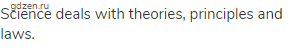 Science deals with theories, principles and laws.