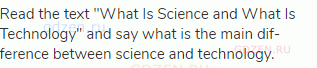 Read the text "What Is Science and What Is Technology" and say what is the main dif-ference between