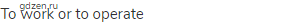 to work or to operate