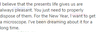 I believe that the presents life gives us are always pleasant. You just need to properly dispose of