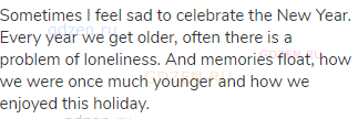 Sometimes I feel sad to celebrate the New Year. Every year we get older, often there is a problem of