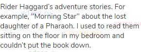 Rider Haggard’s adventure stories. For example, "Morning Star" about the lost daughter of a