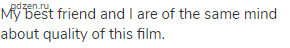 My best friend and I are of the same mind about quality of this film.