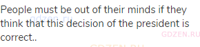People must be out of their minds if they think that this decision of the president is correct..