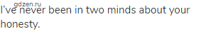 I&rsquo;ve never been in two minds about your honesty.