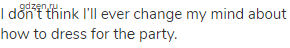I don&rsquo;t think I&rsquo;ll ever change my mind about how to dress for thе party.