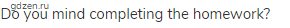 Do you mind completing the homework?