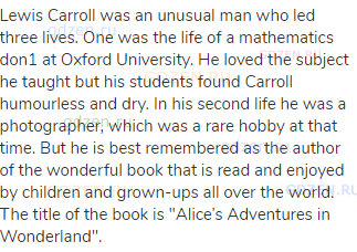 Lewis Carroll was an unusual man who led three lives. One was the life of a mathematics don1 at