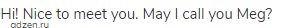Hi! Nice to meet you. May I call you Meg?