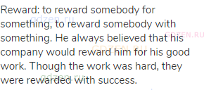 reward: to reward somebody for something, to reward somebody with something. He always believed that