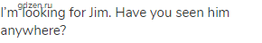 I&rsquo;m looking for Jim. Have you seen him anywhere?