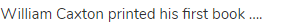 William Caxton printed his first book ....