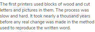 The first printers used blocks of wood and cut letters and pictures in them. The process was slow