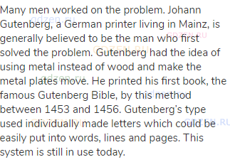 Many men worked on the problem. Johann Gutenberg, a German printer living in Mainz, is generally