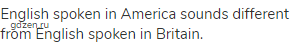 English spoken in America sounds different from English spoken in Britain.