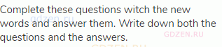 Complete these questions witch the new words and answer them. Write down both the questions and the