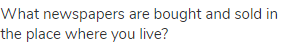 What newspapers are bought and sold in the place where you live?