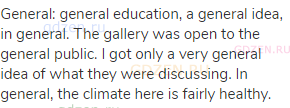 general: general education, a general idea, in general. The gallery was open to the general public.