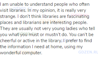 I am unable to understand people who often visit libraries. In my opinion, it is really very