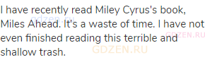 I have recently read Miley Cyrus's book, Miles Ahead. It's a waste of time. I have not even finished