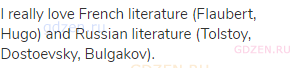 I really love French literature (Flaubert, Hugo) and Russian literature (Tolstoy, Dostoevsky,