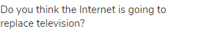 Do you think the Internet is going to replace television?