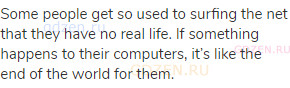 Some people get so used to surfing the net that they have no real life. If something happens to