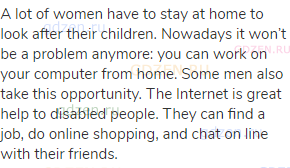 A lot of women have to stay at home to look after their children. Nowadays it won’t be a problem