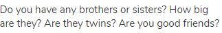 Do you have any brothers or sisters? How big are they? Are they twins? Are you good friends?